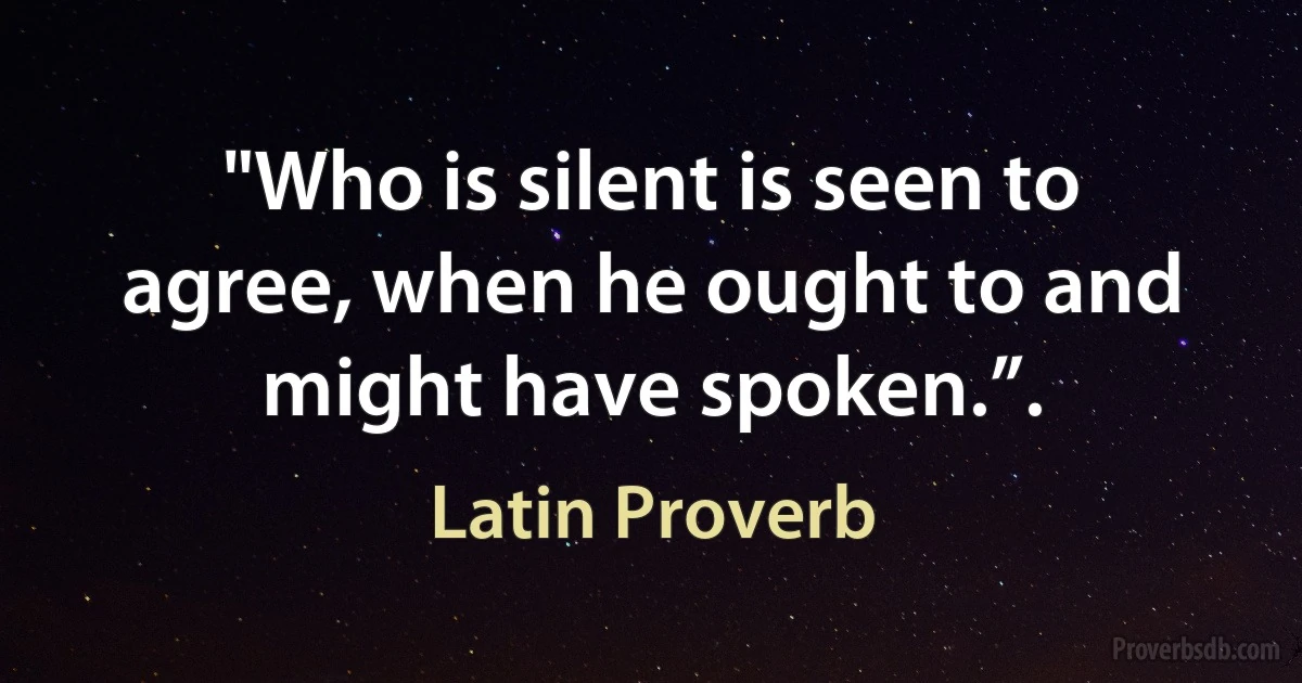 "Who is silent is seen to agree, when he ought to and might have spoken.”. (Latin Proverb)