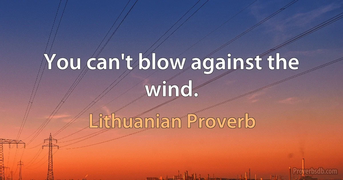 You can't blow against the wind. (Lithuanian Proverb)