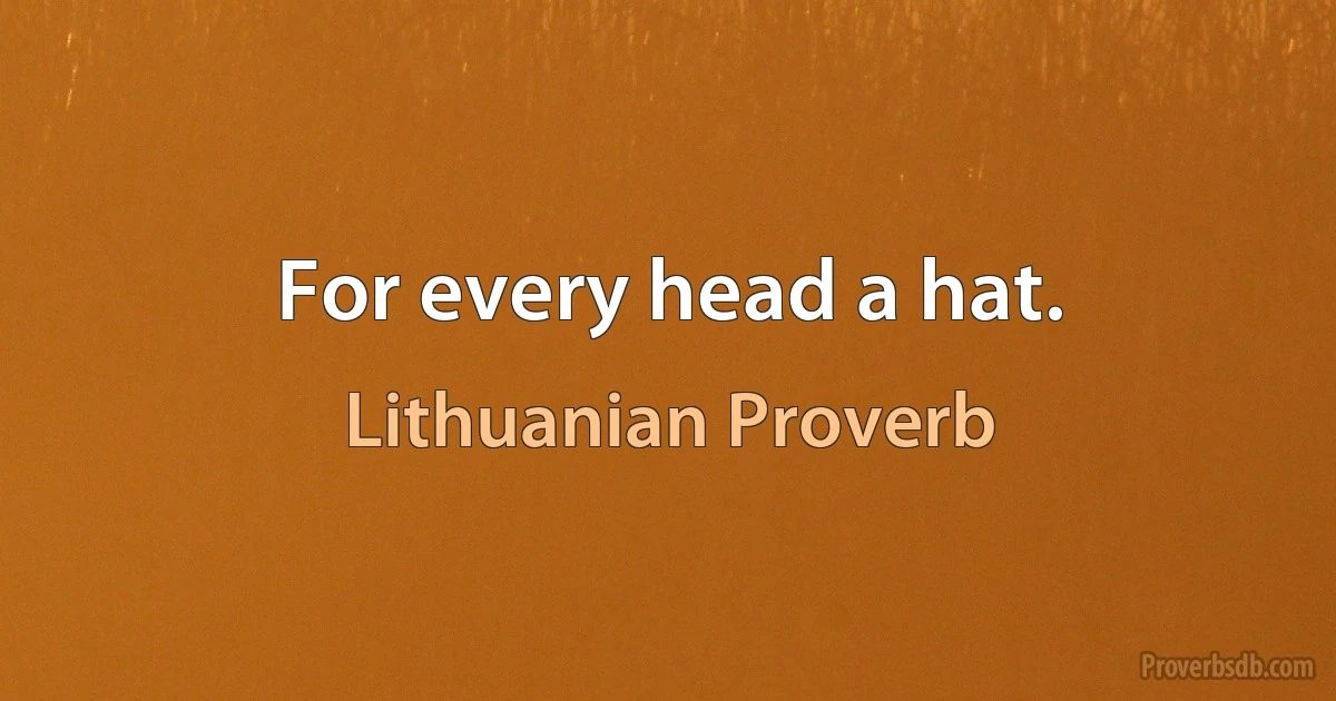 For every head a hat. (Lithuanian Proverb)