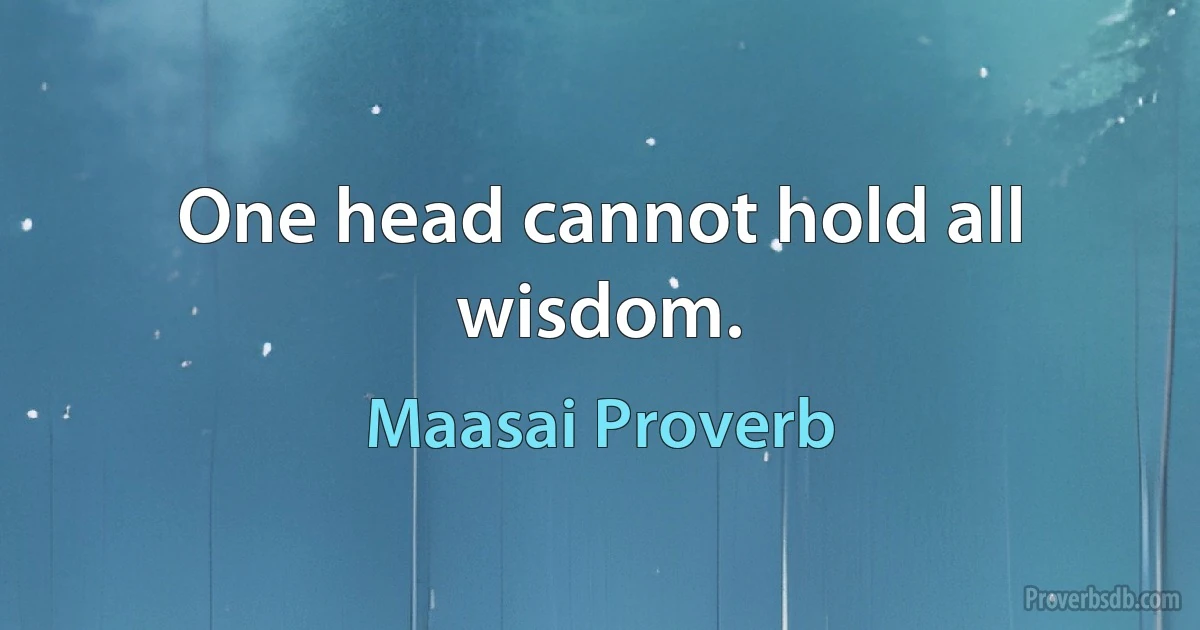 One head cannot hold all wisdom. (Maasai Proverb)