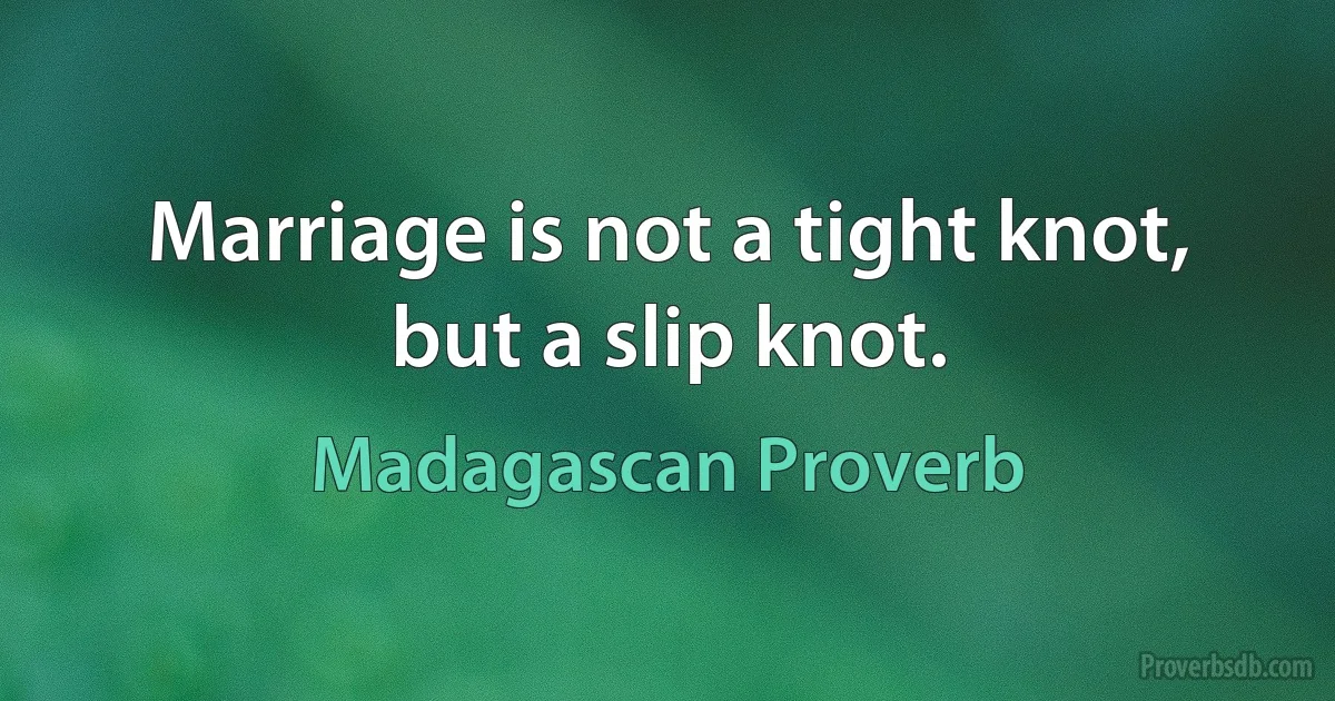 Marriage is not a tight knot, but a slip knot. (Madagascan Proverb)