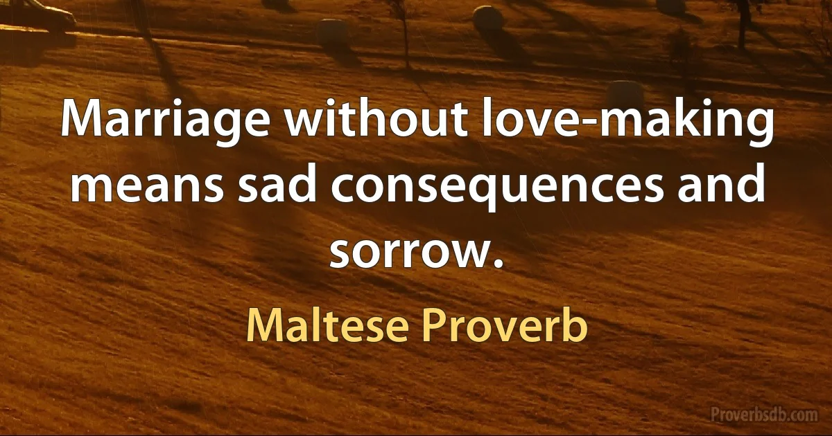 Marriage without love-making means sad consequences and sorrow. (Maltese Proverb)