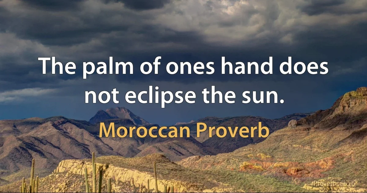 The palm of ones hand does not eclipse the sun. (Moroccan Proverb)