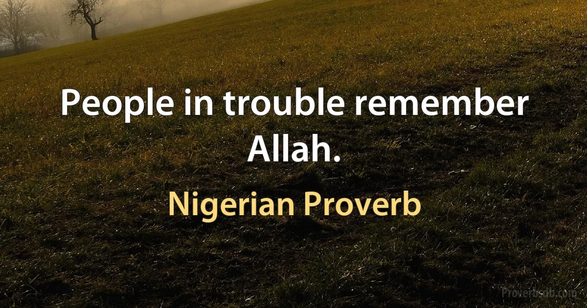 People in trouble remember Allah. (Nigerian Proverb)