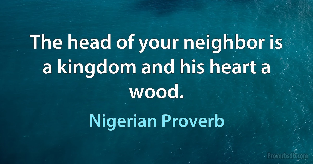 The head of your neighbor is a kingdom and his heart a wood. (Nigerian Proverb)