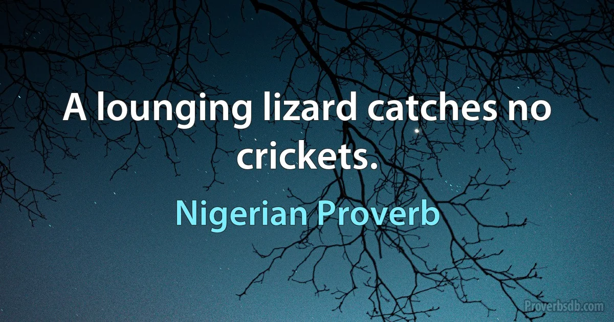 A lounging lizard catches no crickets. (Nigerian Proverb)