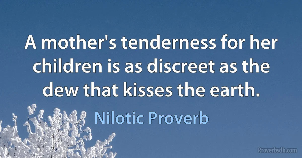 A mother's tenderness for her children is as discreet as the dew that kisses the earth. (Nilotic Proverb)