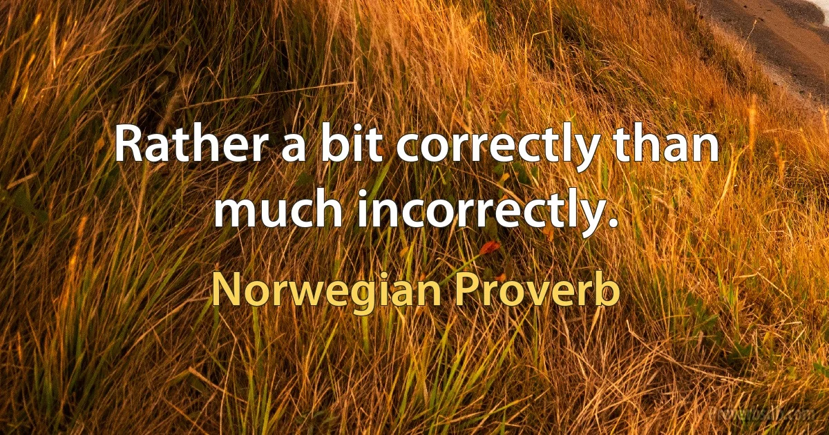 Rather a bit correctly than much incorrectly. (Norwegian Proverb)