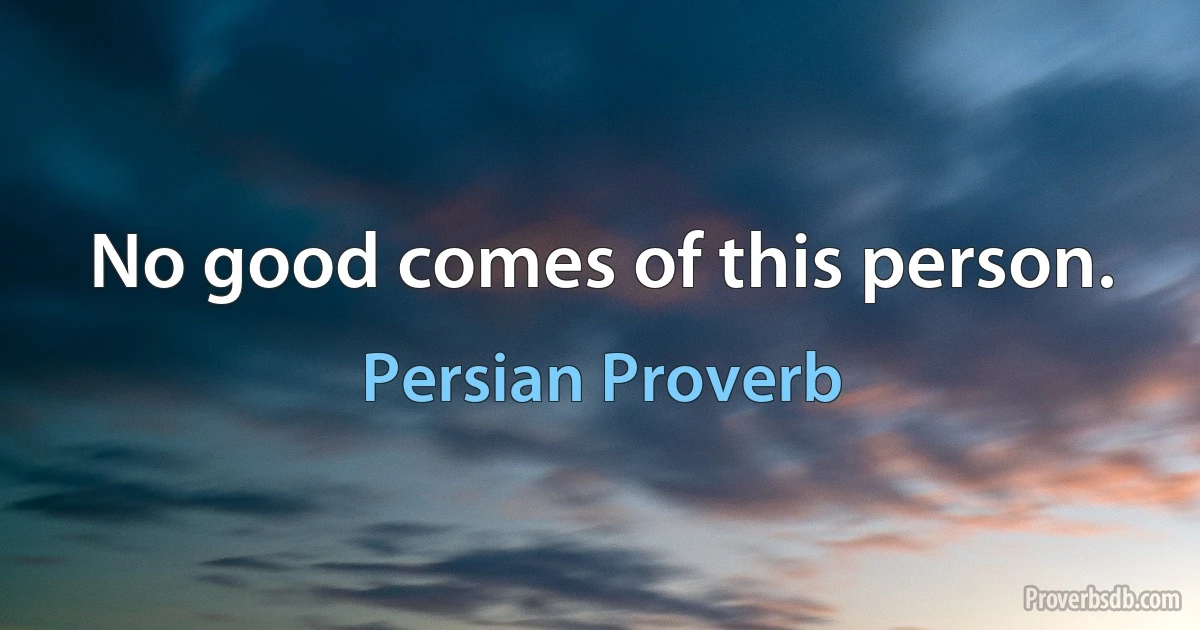 No good comes of this person. (Persian Proverb)