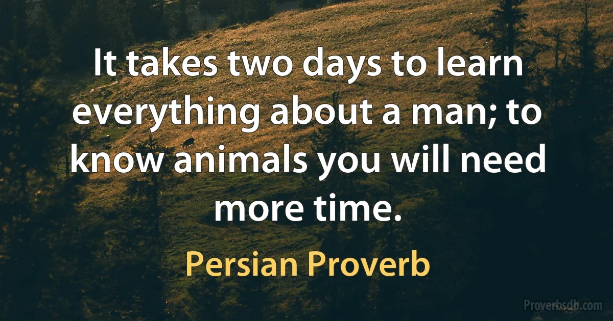 It takes two days to learn everything about a man; to know animals you will need more time. (Persian Proverb)