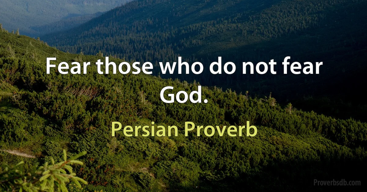 Fear those who do not fear God. (Persian Proverb)