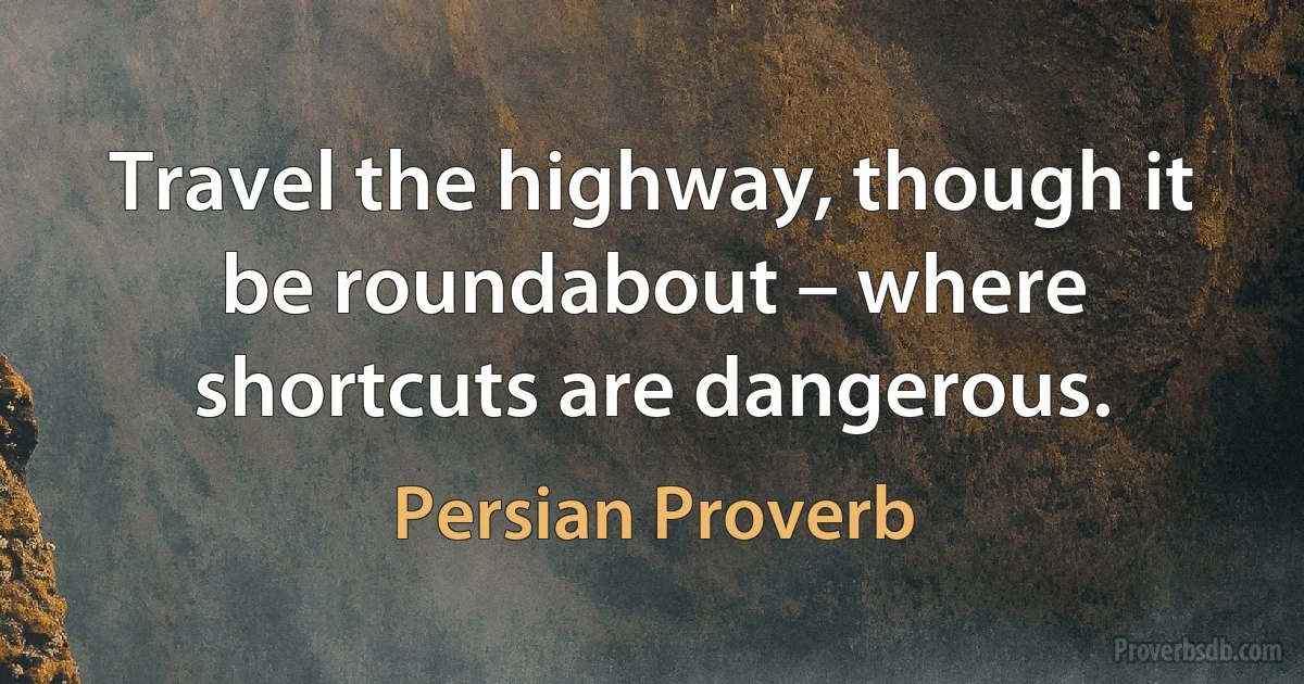 Travel the highway, though it be roundabout – where shortcuts are dangerous. (Persian Proverb)