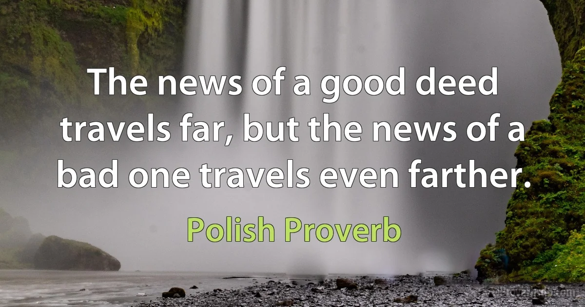 The news of a good deed travels far, but the news of a bad one travels even farther. (Polish Proverb)