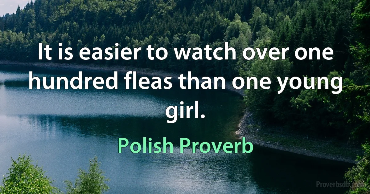 It is easier to watch over one hundred fleas than one young girl. (Polish Proverb)