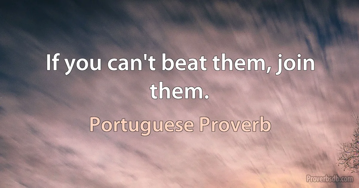 If you can't beat them, join them. (Portuguese Proverb)