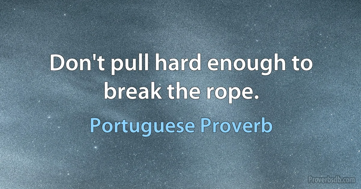 Don't pull hard enough to break the rope. (Portuguese Proverb)