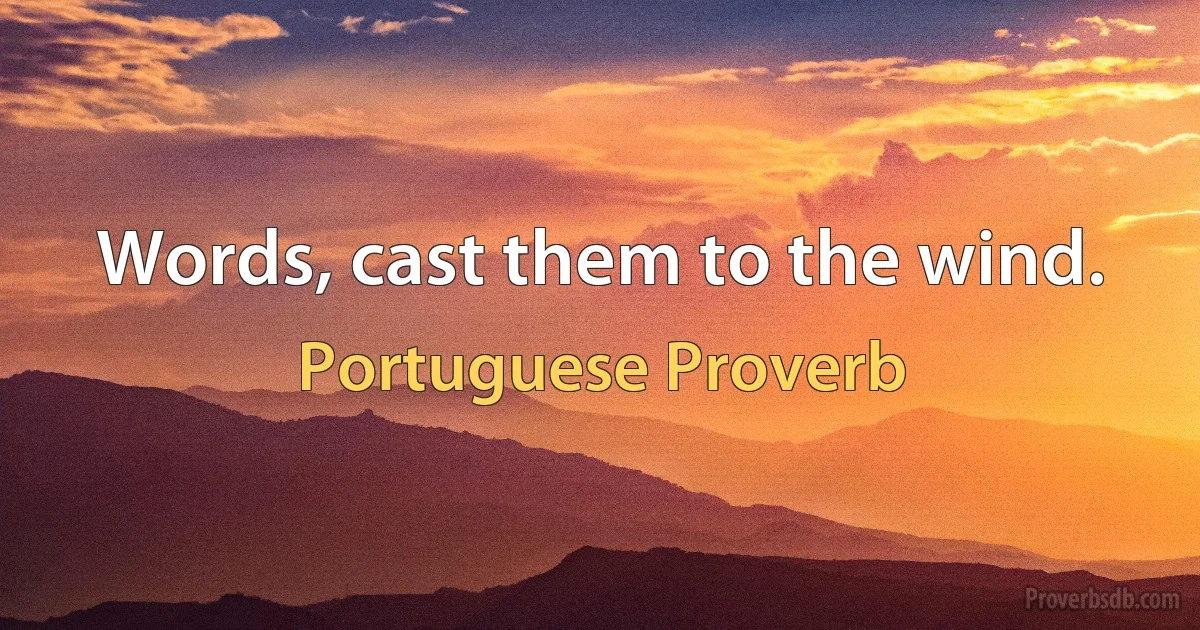 Words, cast them to the wind. (Portuguese Proverb)