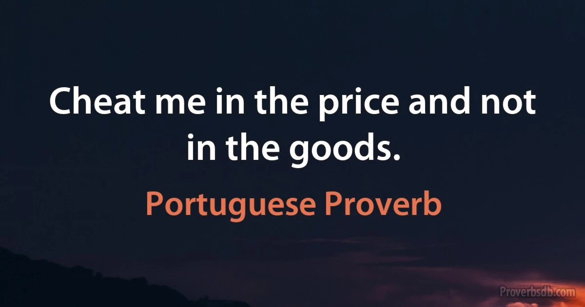 Cheat me in the price and not in the goods. (Portuguese Proverb)