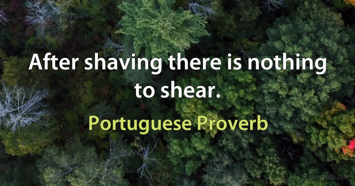 After shaving there is nothing to shear. (Portuguese Proverb)