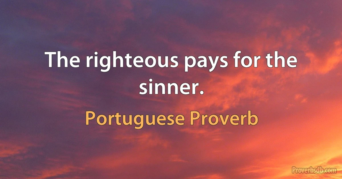 The righteous pays for the sinner. (Portuguese Proverb)