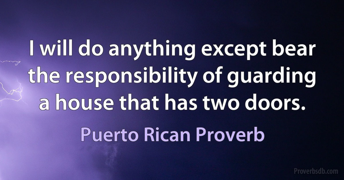 I will do anything except bear the responsibility of guarding a house that has two doors. (Puerto Rican Proverb)