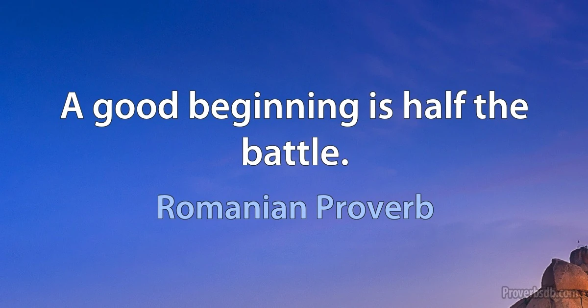 A good beginning is half the battle. (Romanian Proverb)