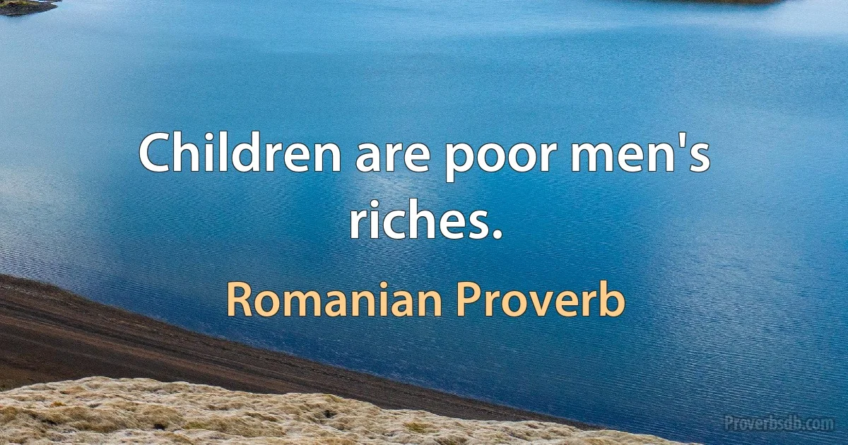 Children are poor men's riches. (Romanian Proverb)