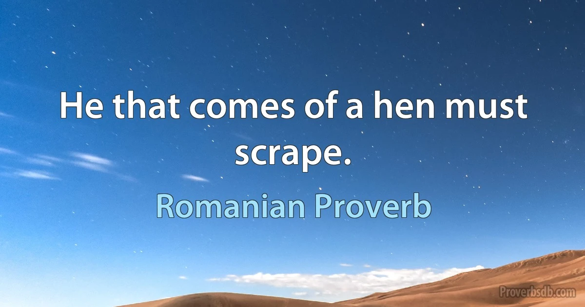 He that comes of a hen must scrape. (Romanian Proverb)