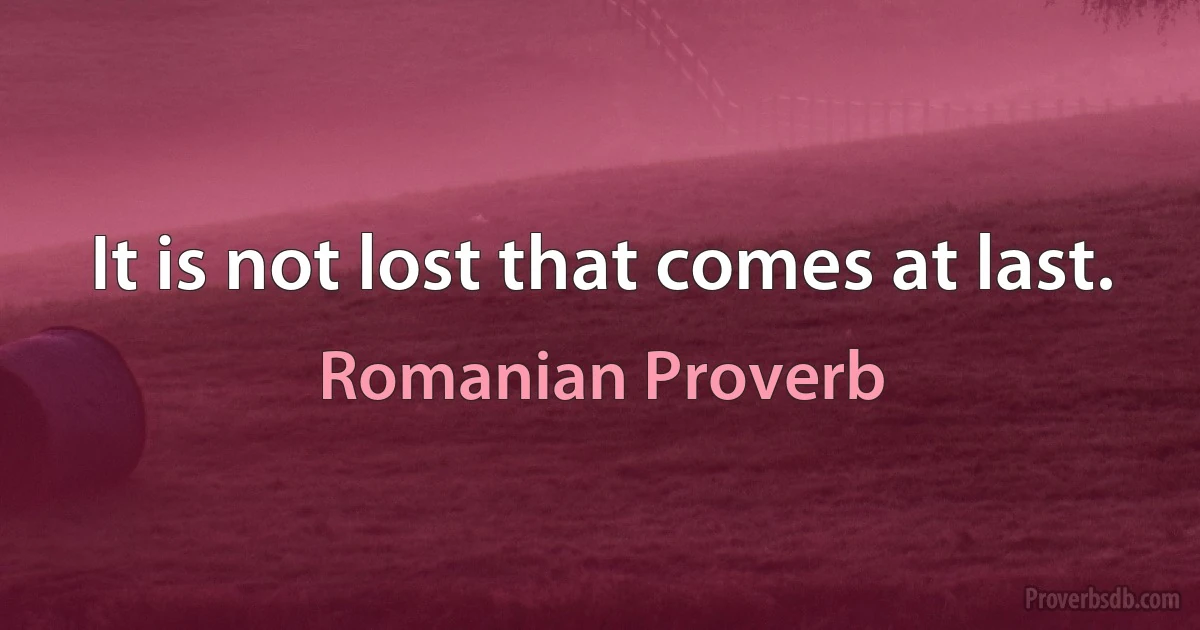 It is not lost that comes at last. (Romanian Proverb)