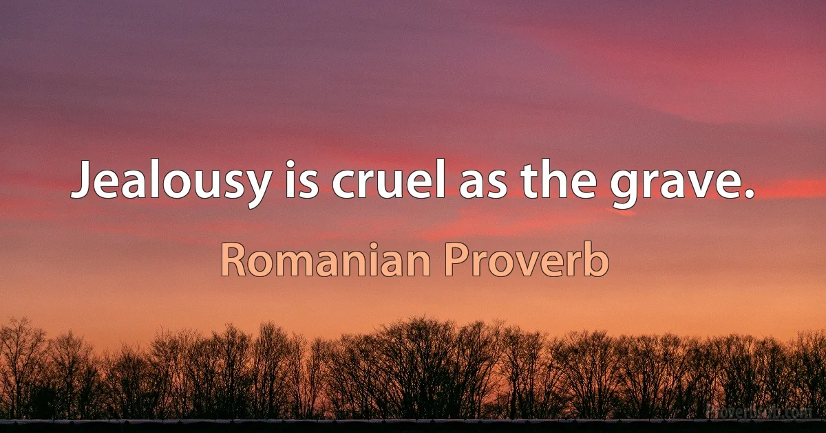 Jealousy is cruel as the grave. (Romanian Proverb)