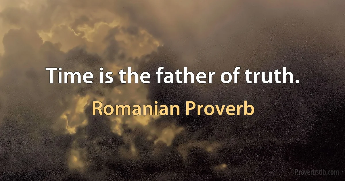 Time is the father of truth. (Romanian Proverb)