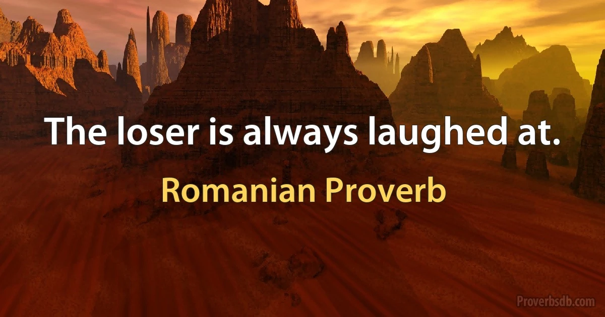 The loser is always laughed at. (Romanian Proverb)