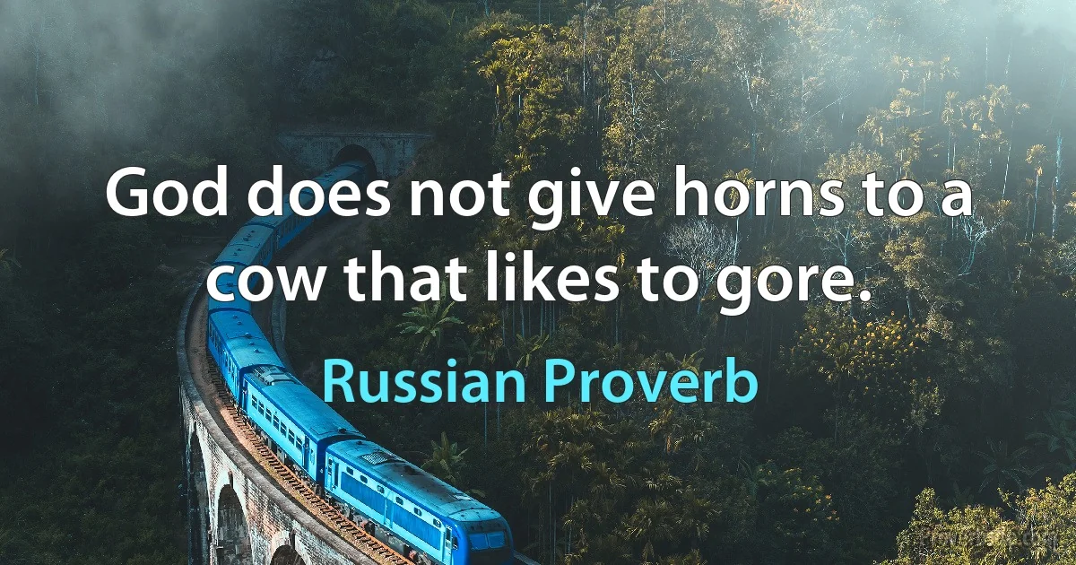 God does not give horns to a cow that likes to gore. (Russian Proverb)