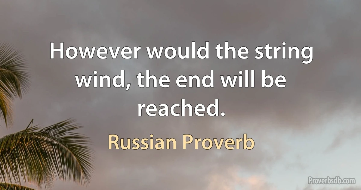 However would the string wind, the end will be reached. (Russian Proverb)