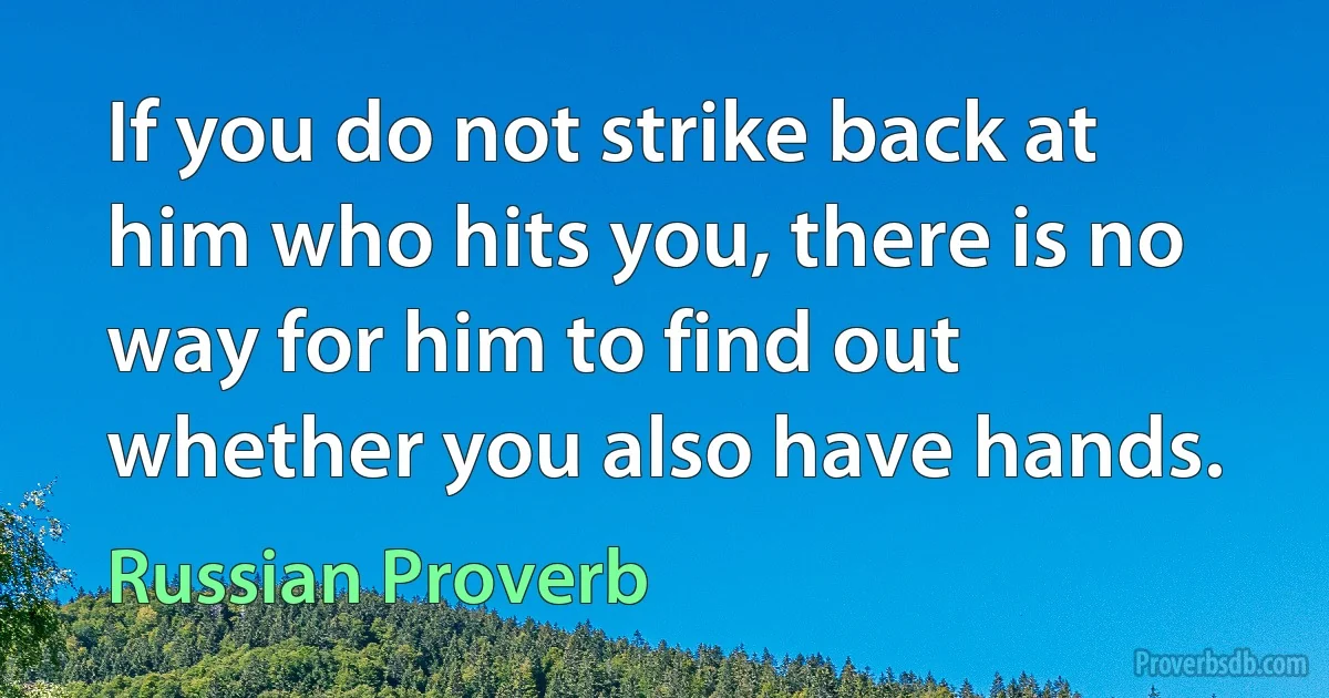 If you do not strike back at him who hits you, there is no way for him to find out whether you also have hands. (Russian Proverb)