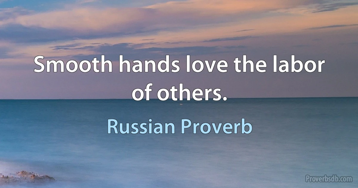 Smooth hands love the labor of others. (Russian Proverb)