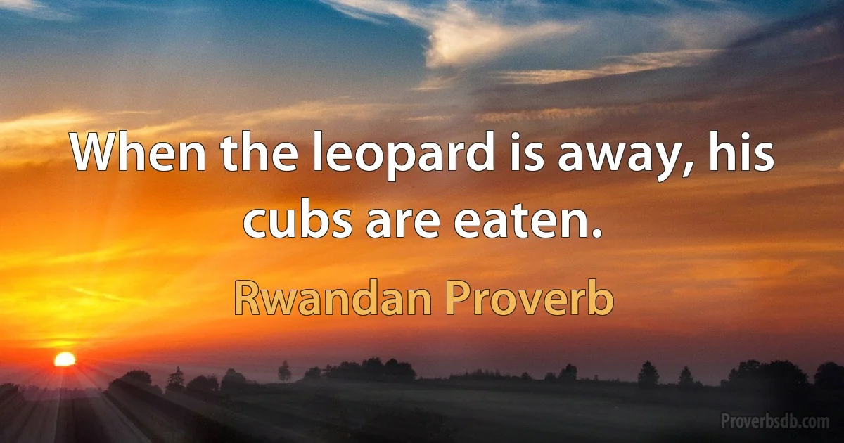 When the leopard is away, his cubs are eaten. (Rwandan Proverb)