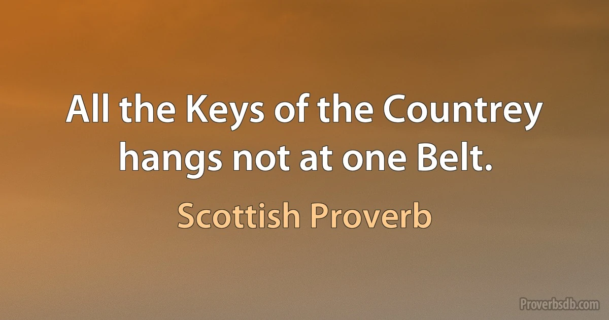 All the Keys of the Countrey hangs not at one Belt. (Scottish Proverb)