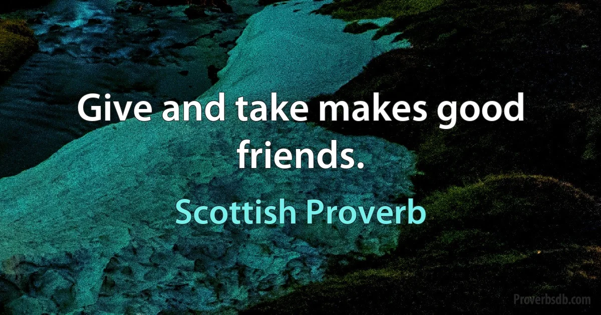 Give and take makes good friends. (Scottish Proverb)