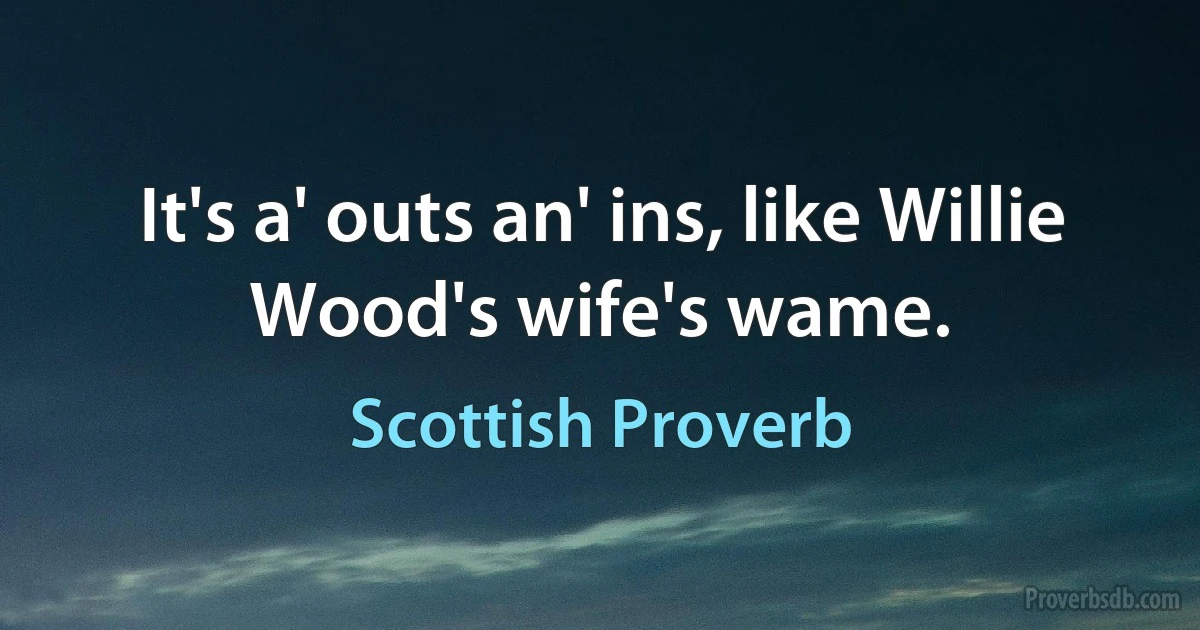 It's a' outs an' ins, like Willie Wood's wife's wame. (Scottish Proverb)