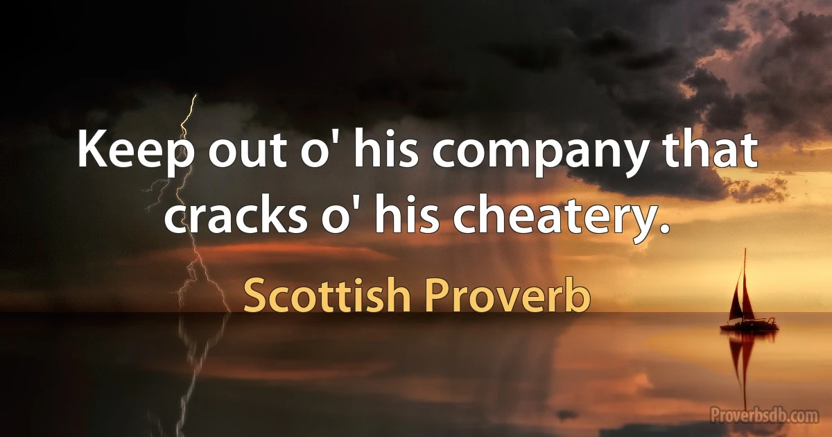 Keep out o' his company that cracks o' his cheatery. (Scottish Proverb)