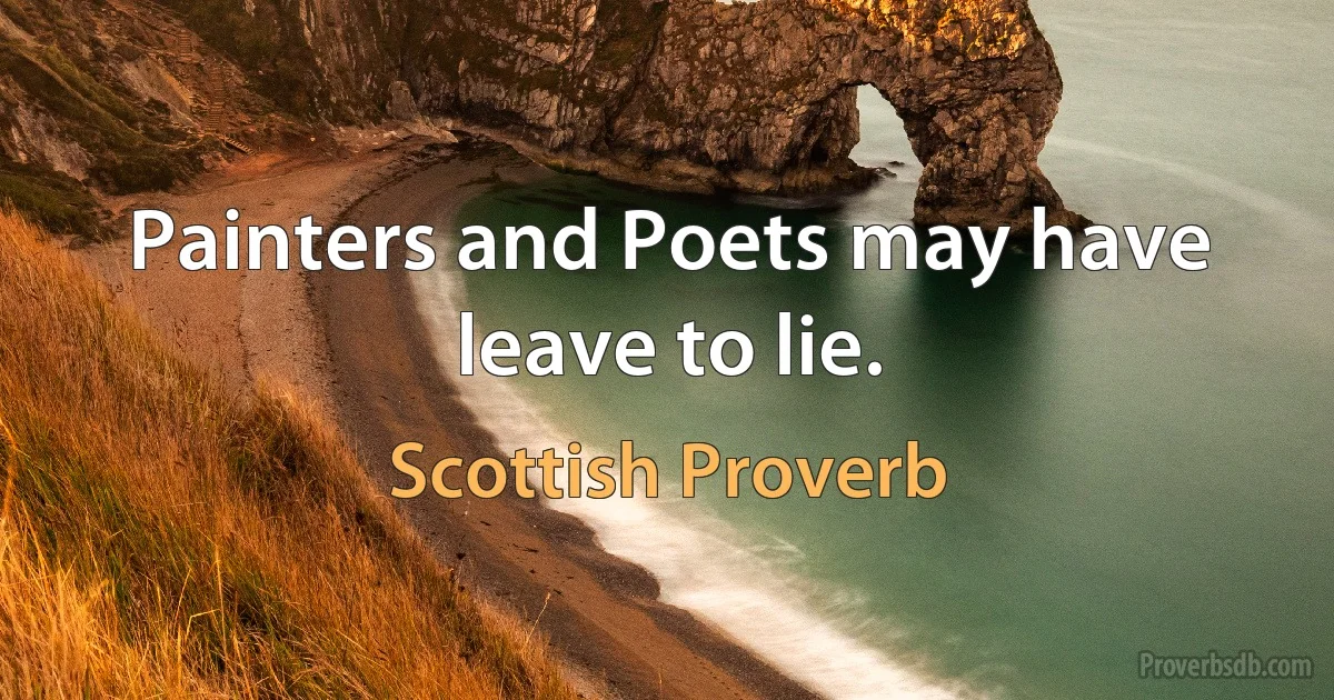 Painters and Poets may have leave to lie. (Scottish Proverb)