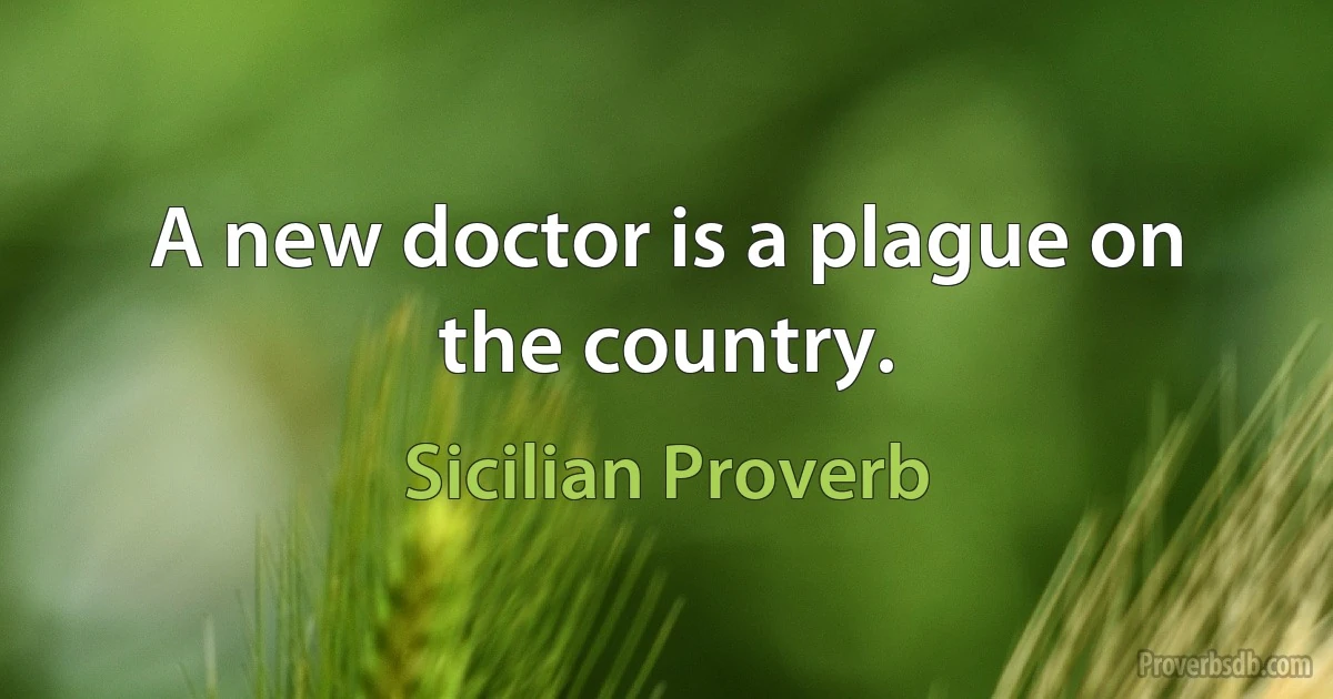 A new doctor is a plague on the country. (Sicilian Proverb)