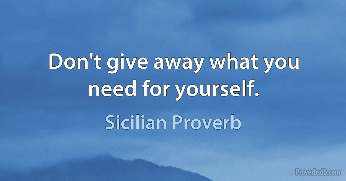 Don't give away what you need for yourself. (Sicilian Proverb)