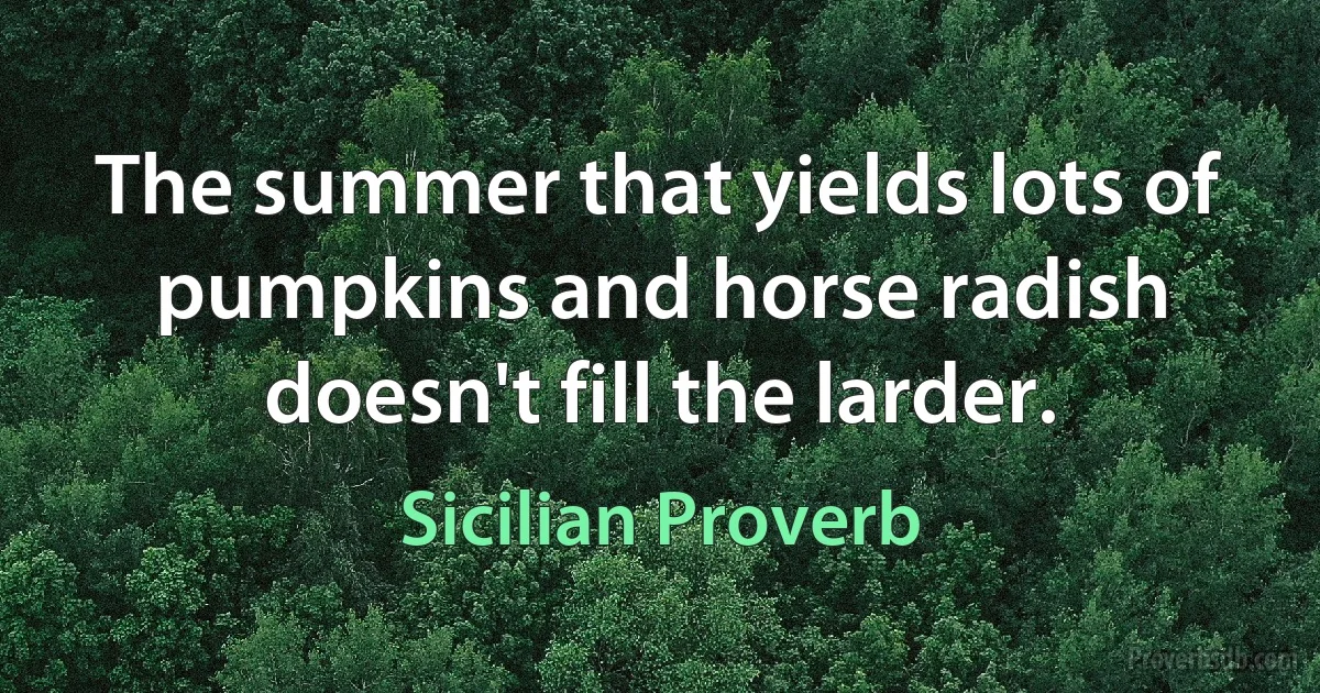 The summer that yields lots of pumpkins and horse radish doesn't fill the larder. (Sicilian Proverb)