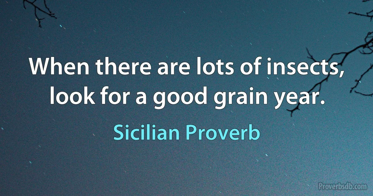 When there are lots of insects, look for a good grain year. (Sicilian Proverb)