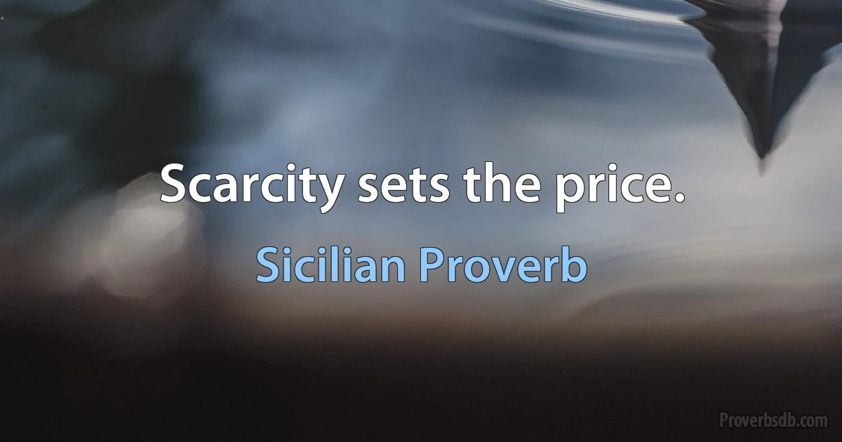 Scarcity sets the price. (Sicilian Proverb)