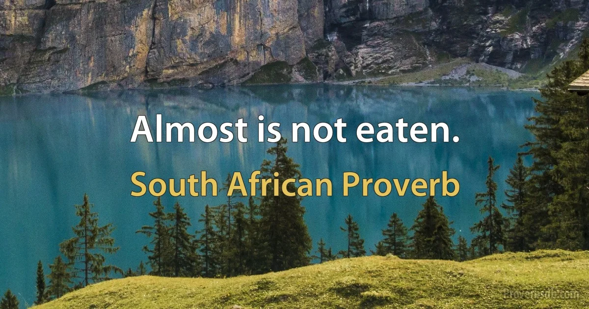 Almost is not eaten. (South African Proverb)