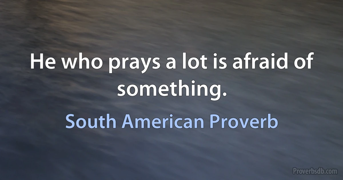 He who prays a lot is afraid of something. (South American Proverb)