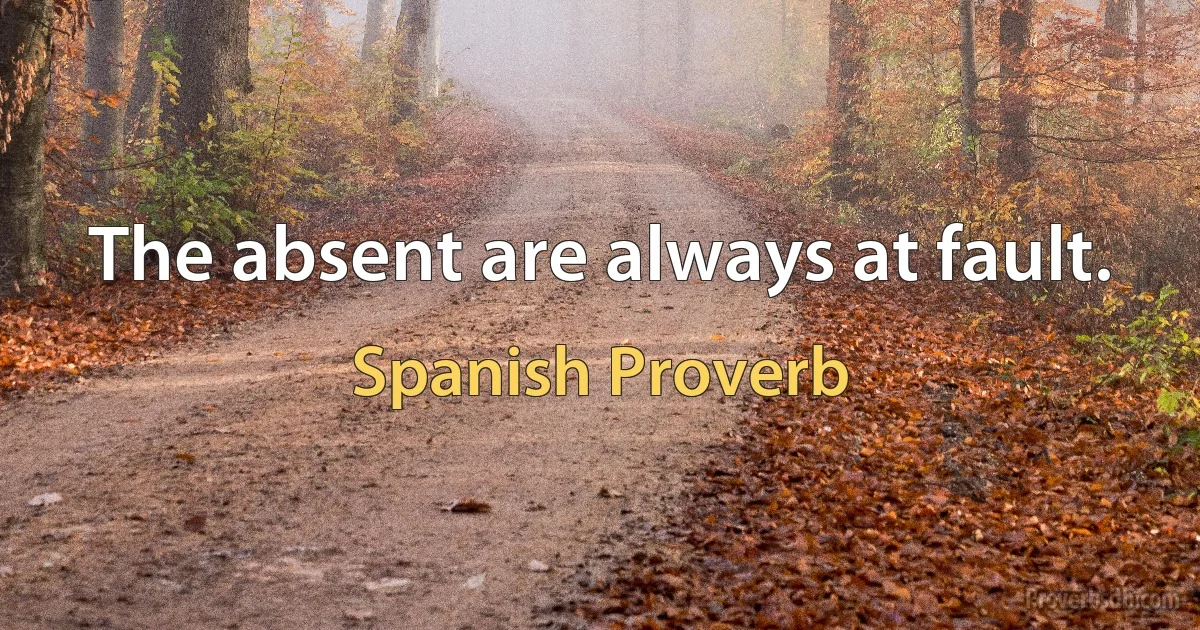 The absent are always at fault. (Spanish Proverb)